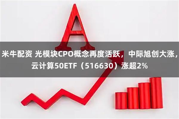 米牛配资 光模块CPO概念再度活跃，中际旭创大涨，云计算50ETF（516630）涨超2%