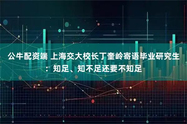 公牛配资端 上海交大校长丁奎岭寄语毕业研究生：知足、知不足还要不知足