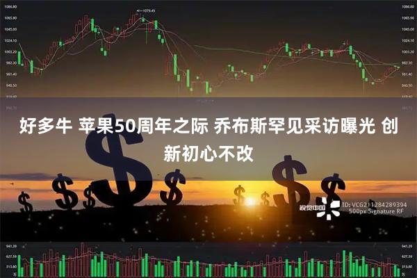 好多牛 苹果50周年之际 乔布斯罕见采访曝光 创新初心不改