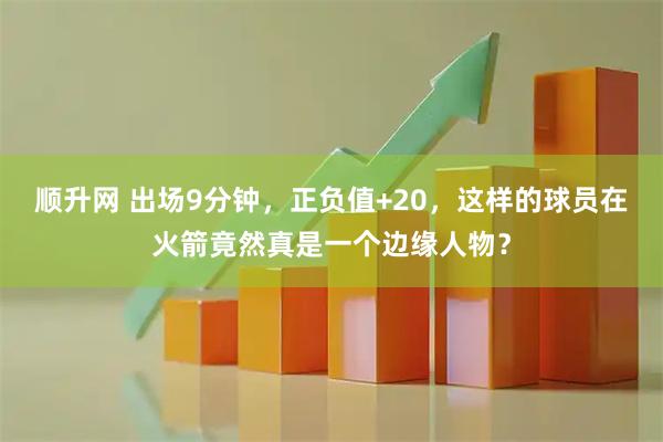 顺升网 出场9分钟，正负值+20，这样的球员在火箭竟然真是一个边缘人物？