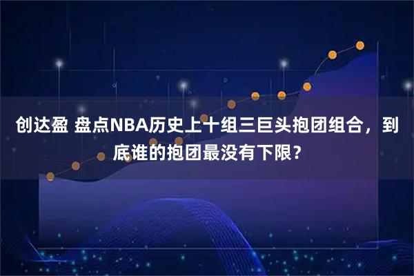 创达盈 盘点NBA历史上十组三巨头抱团组合，到底谁的抱团最没有下限？